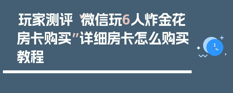 玩家测评“微信玩6人炸金花房卡购买”详细房卡怎么购买教程