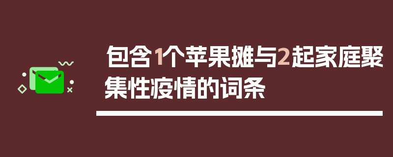 包含1个苹果摊与2起家庭聚集性疫情的词条