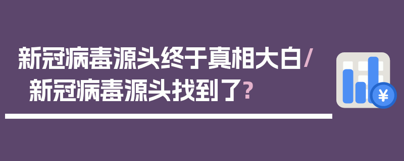 新冠病毒源头终于真相大白/新冠病毒源头找到了?