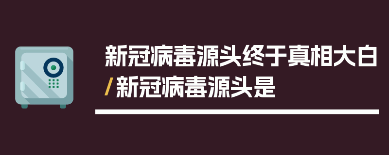 新冠病毒源头终于真相大白/新冠病毒源头是