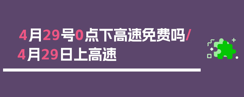 4月29号0点下高速免费吗/4月29日上高速