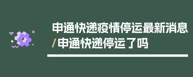 申通快递疫情停运最新消息/申通快递停运了吗