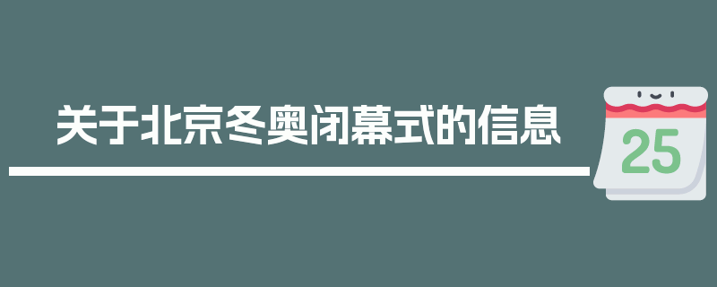 关于北京冬奥闭幕式的信息