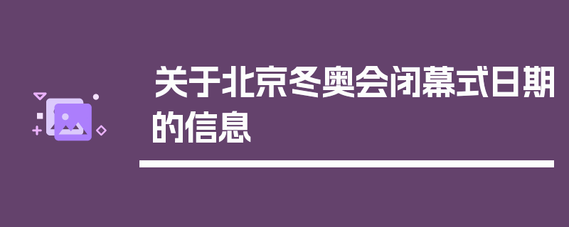 关于北京冬奥会闭幕式日期的信息