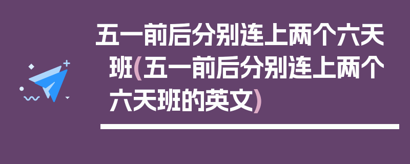 五一前后分别连上两个六天班(五一前后分别连上两个六天班的英文)