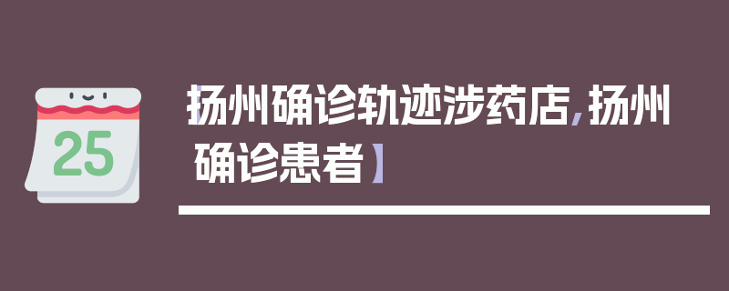 【扬州确诊轨迹涉药店,扬州确诊患者】