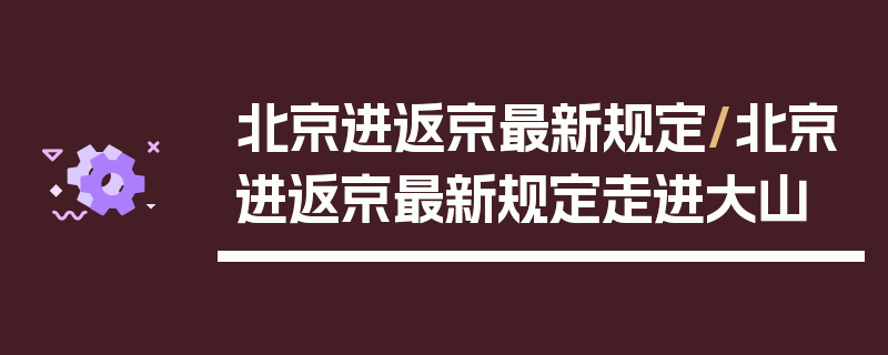 北京进返京最新规定/北京进返京最新规定走进大山
