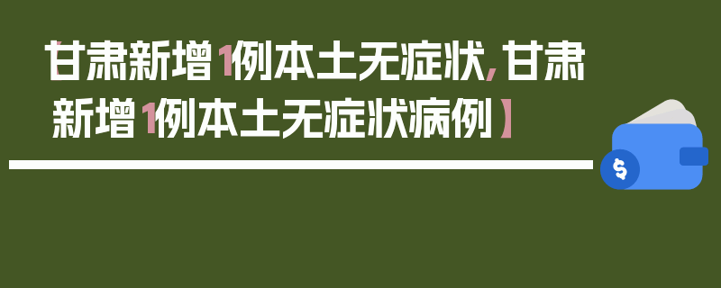 【甘肃新增1例本土无症状,甘肃新增1例本土无症状病例】