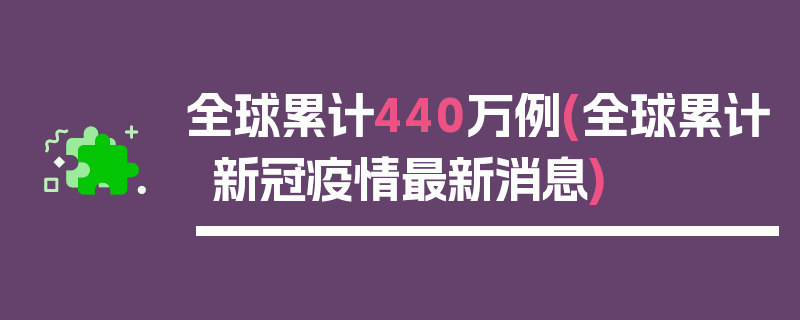 全球累计440万例(全球累计新冠疫情最新消息)