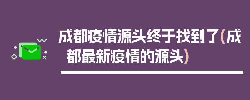 成都疫情源头终于找到了(成都最新疫情的源头)
