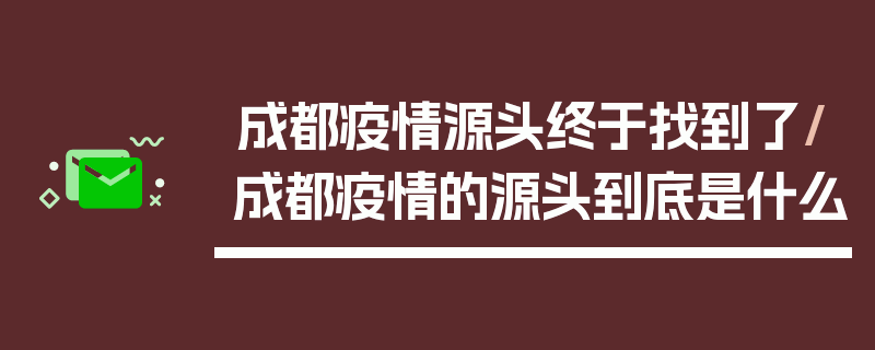 成都疫情源头终于找到了/成都疫情的源头到底是什么
