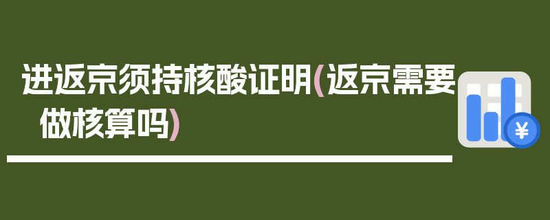进返京须持核酸证明(返京需要做核算吗)
