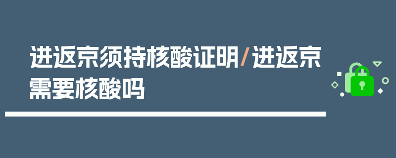 进返京须持核酸证明/进返京需要核酸吗