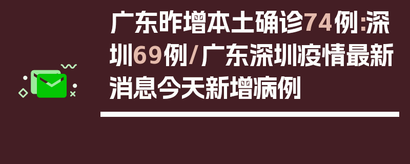 广东昨增本土确诊74例:深圳69例/广东深圳疫情最新消息今天新增病例