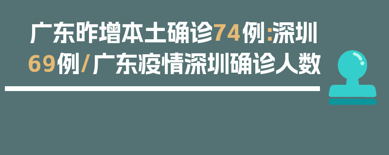 广东昨增本土确诊74例:深圳69例/广东疫情深圳确诊人数