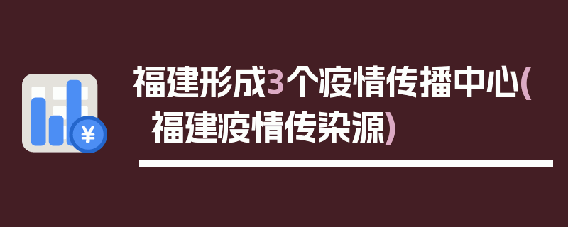 福建形成3个疫情传播中心(福建疫情传染源)