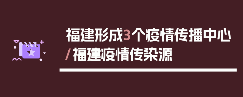 福建形成3个疫情传播中心/福建疫情传染源
