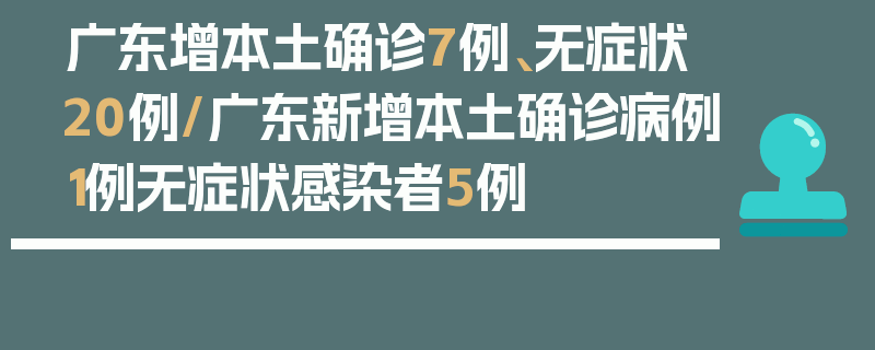 广东增本土确诊7例、无症状20例/广东新增本土确诊病例1例无症状感染者5例