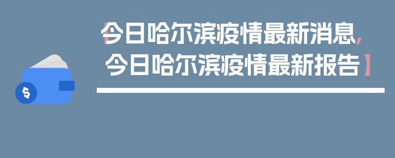 【今日哈尔滨疫情最新消息,今日哈尔滨疫情最新报告】