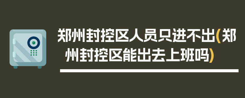 郑州封控区人员只进不出(郑州封控区能出去上班吗)