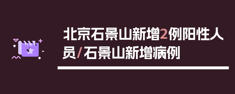 北京石景山新增2例阳性人员/石景山新增病例