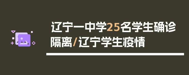 辽宁一中学25名学生确诊隔离/辽宁学生疫情