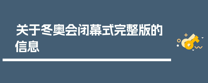 关于冬奥会闭幕式完整版的信息
