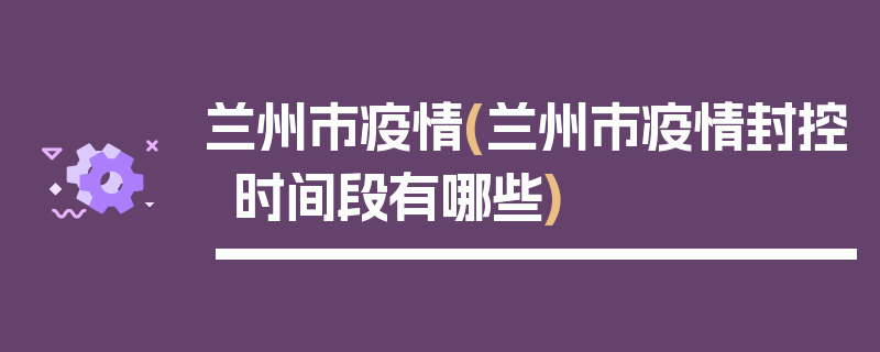 兰州市疫情(兰州市疫情封控时间段有哪些)