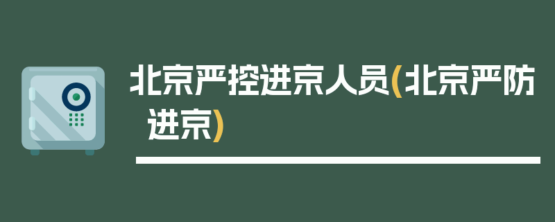 北京严控进京人员(北京严防进京)