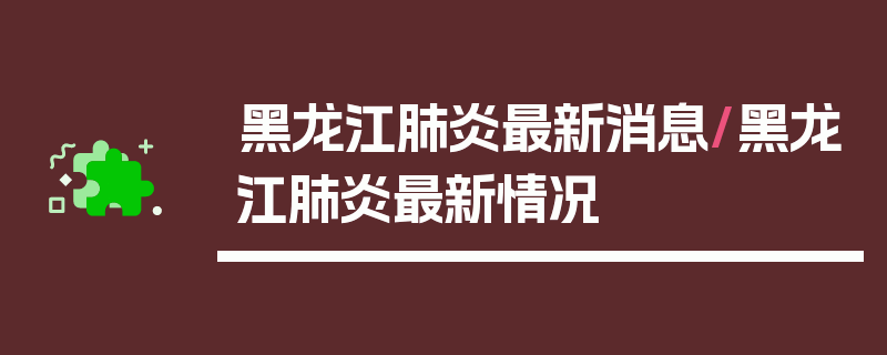 黑龙江肺炎最新消息/黑龙江肺炎最新情况