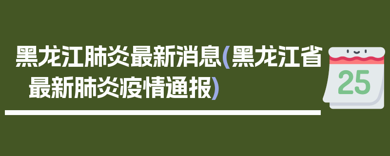 黑龙江肺炎最新消息(黑龙江省最新肺炎疫情通报)