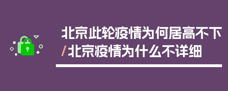 北京此轮疫情为何居高不下/北京疫情为什么不详细