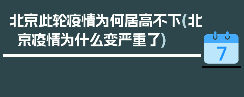 北京此轮疫情为何居高不下(北京疫情为什么变严重了)