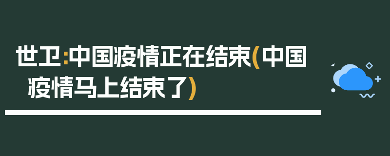 世卫:中国疫情正在结束(中国疫情马上结束了)