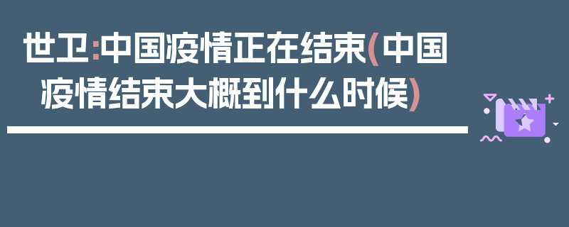 世卫:中国疫情正在结束(中国疫情结束大概到什么时候)