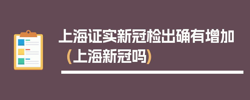 上海证实新冠检出确有增加(上海新冠吗)