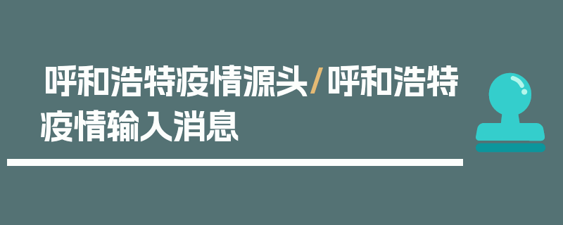 呼和浩特疫情源头/呼和浩特疫情输入消息