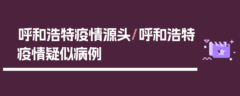 呼和浩特疫情源头/呼和浩特疫情疑似病例