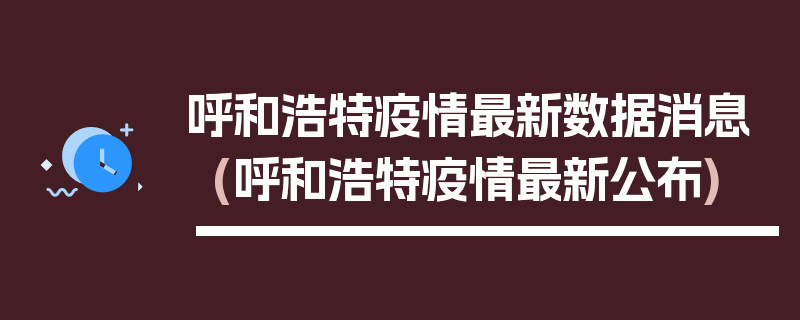 呼和浩特疫情最新数据消息(呼和浩特疫情最新公布)