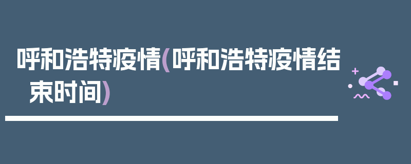 呼和浩特疫情(呼和浩特疫情结束时间)