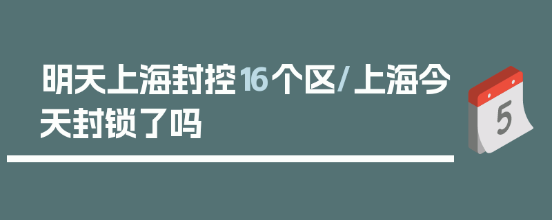 明天上海封控16个区/上海今天封锁了吗