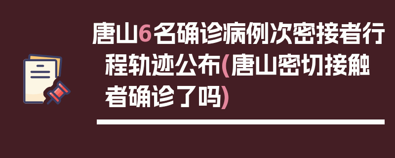 唐山6名确诊病例次密接者行程轨迹公布(唐山密切接触者确诊了吗)