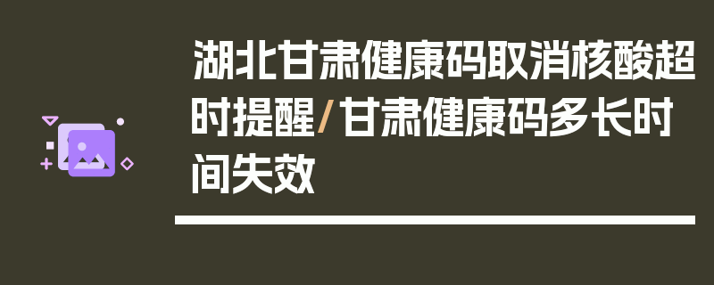湖北甘肃健康码取消核酸超时提醒/甘肃健康码多长时间失效