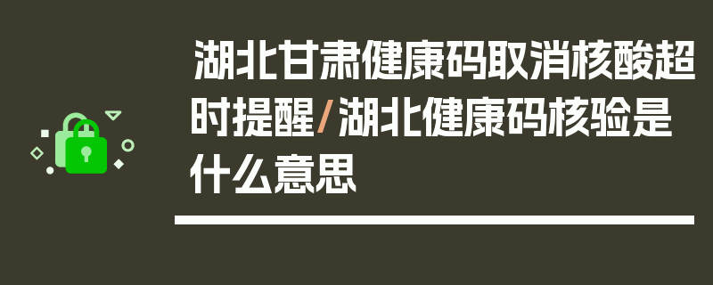 湖北甘肃健康码取消核酸超时提醒/湖北健康码核验是什么意思