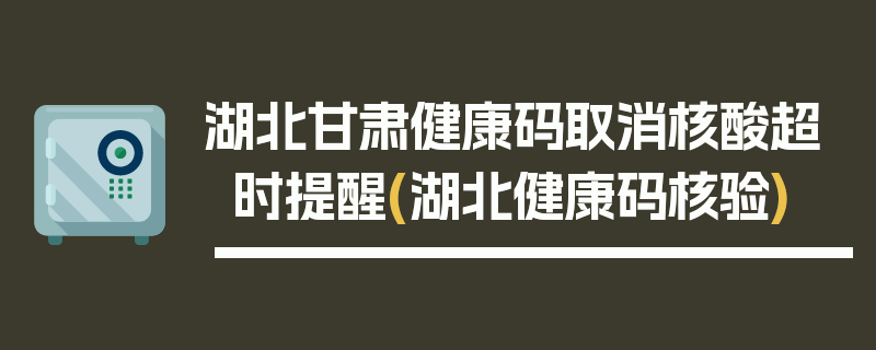 湖北甘肃健康码取消核酸超时提醒(湖北健康码核验)