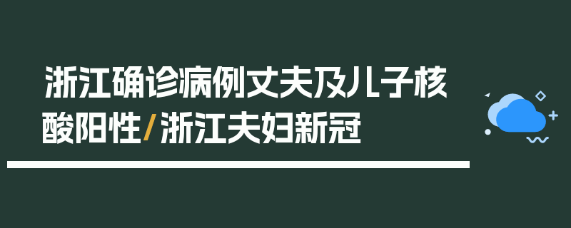 浙江确诊病例丈夫及儿子核酸阳性/浙江夫妇新冠