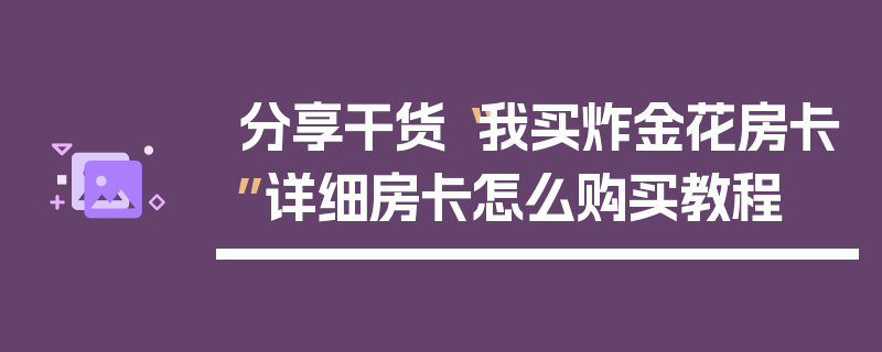 分享干货“我买炸金花房卡”详细房卡怎么购买教程