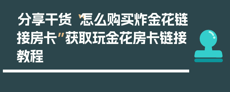 分享干货“怎么购买炸金花链接房卡”获取玩金花房卡链接教程