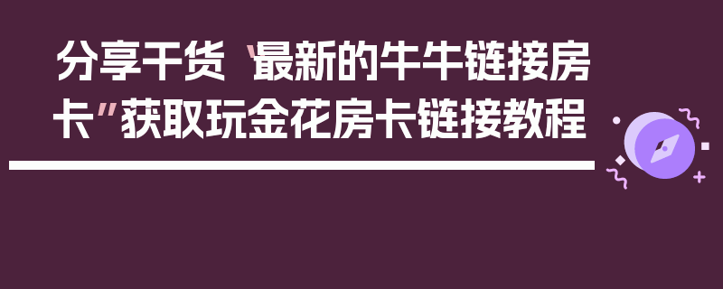 分享干货“最新的牛牛链接房卡”获取玩金花房卡链接教程