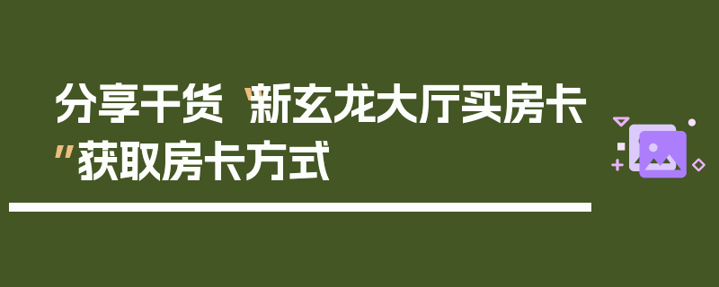 分享干货“新玄龙大厅买房卡”获取房卡方式